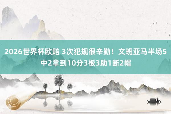 2026世界杯欧赔 3次犯规很辛勤！文班亚马半场5中2拿到10分3板3助1断2帽