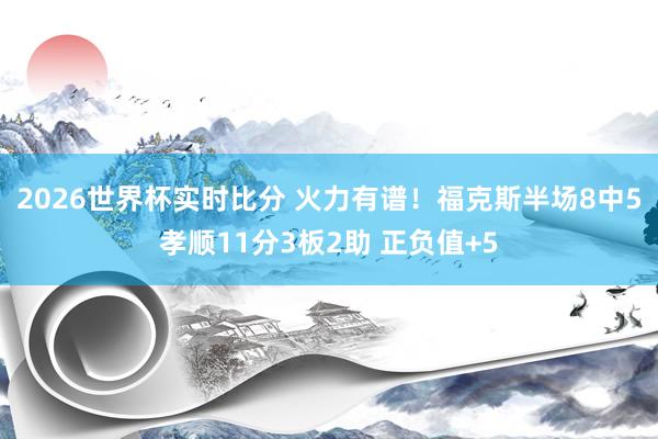 2026世界杯实时比分 火力有谱！福克斯半场8中5孝顺11分3板2助 正负值+5