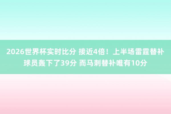 2026世界杯实时比分 接近4倍！上半场雷霆替补球员轰下了39分 而马刺替补唯有10分
