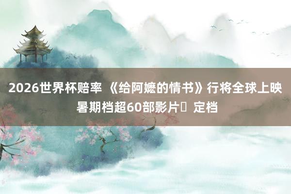 2026世界杯赔率 《给阿嬷的情书》行将全球上映 暑期档超60部影片‌定档