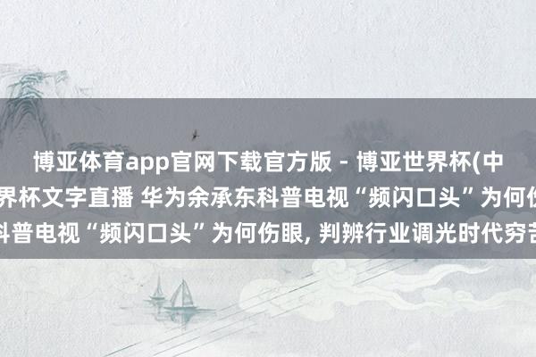 博亚体育app官网下载官方版 - 博亚世界杯(中国)官方入口，2026世界杯文字直播 华为余承东科普电视“频闪口头”为何伤眼， 判辨行业调光时代穷苦