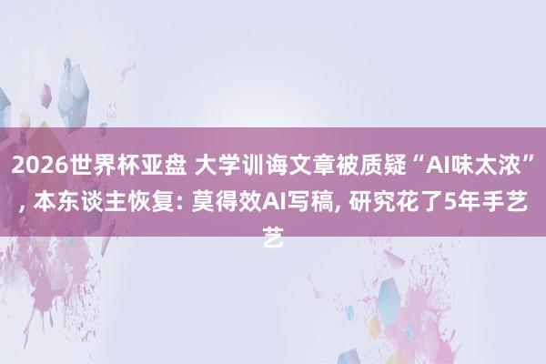2026世界杯亚盘 大学训诲文章被质疑“AI味太浓”， 本东谈主恢复: 莫得效AI写稿， 研究花了5年手艺