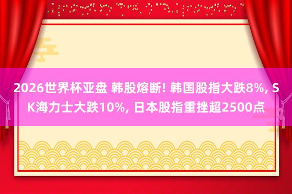 2026世界杯亚盘 韩股熔断! 韩国股指大跌8%， SK海力士大跌10%， 日本股指重挫超2500点