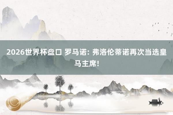 2026世界杯盘口 罗马诺: 弗洛伦蒂诺再次当选皇马主席!