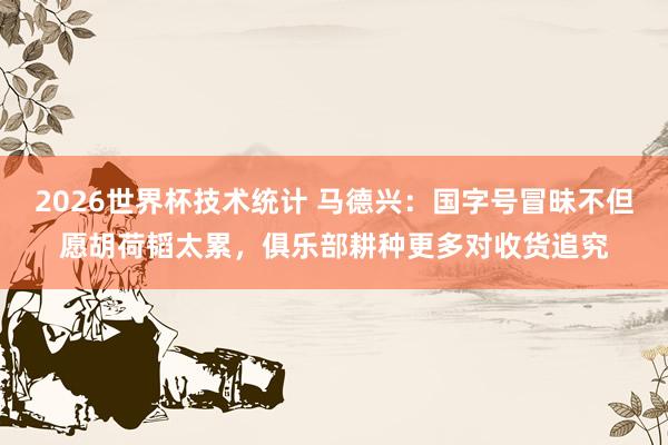 2026世界杯技术统计 马德兴：国字号冒昧不但愿胡荷韬太累，俱乐部耕种更多对收货追究