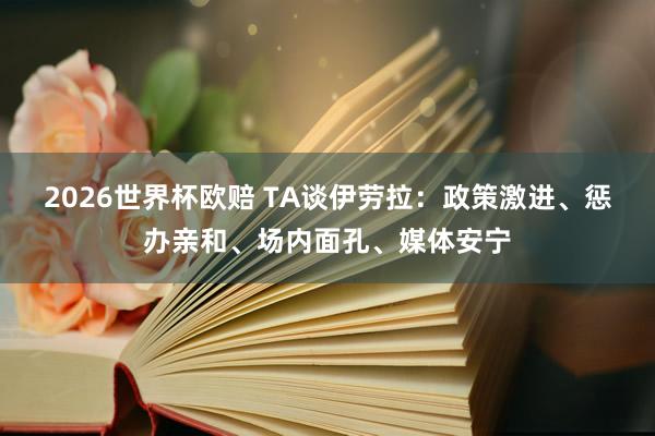 2026世界杯欧赔 TA谈伊劳拉：政策激进、惩办亲和、场内面孔、媒体安宁