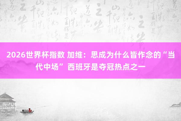 2026世界杯指数 加维：思成为什么皆作念的“当代中场” 西班牙是夺冠热点之一