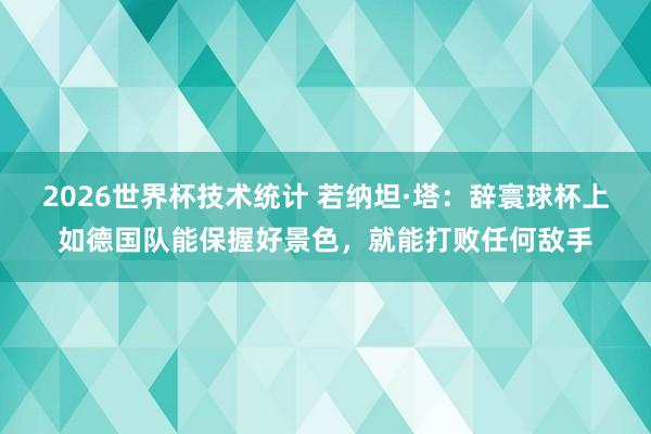 2026世界杯技术统计 若纳坦·塔：辞寰球杯上如德国队能保握好景色，就能打败任何敌手