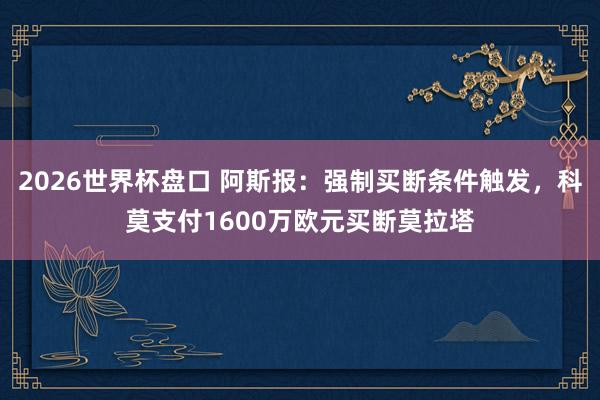 2026世界杯盘口 阿斯报：强制买断条件触发，科莫支付1600万欧元买断莫拉塔