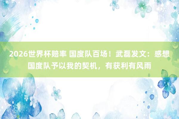 2026世界杯赔率 国度队百场!武磊发文:感想国度队予以我的契机,有获利有风雨