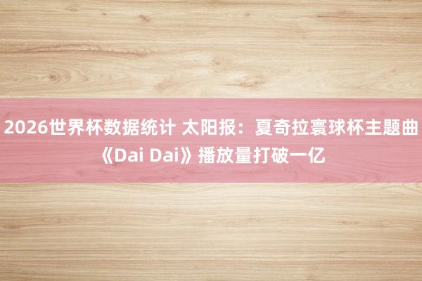 2026世界杯数据统计 太阳报:夏奇拉寰球杯主题曲《Dai Dai》播放量打破一亿