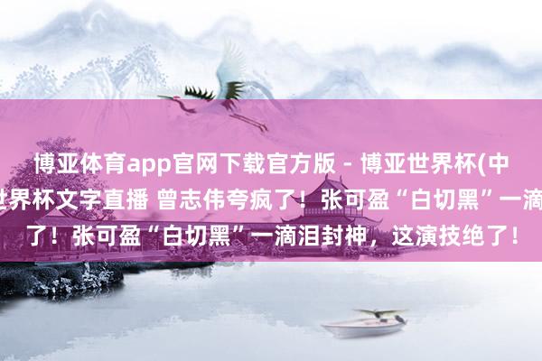 博亚体育app官网下载官方版 - 博亚世界杯(中国)官方入口,2026世界杯文字直播 曾志伟夸疯了!张可盈“白切黑”一滴泪封神,这演技绝了!