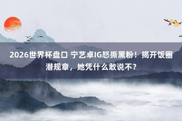 2026世界杯盘口 宁艺卓IG怒撕黑粉!揭开饭圈潜规章,她凭什么敢说不?