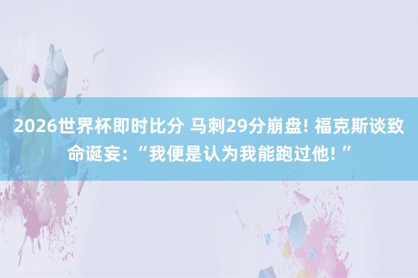 2026世界杯即时比分 马刺29分崩盘! 福克斯谈致命诞妄: “我便是认为我能跑过他! ”