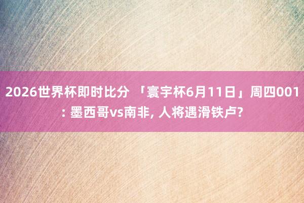 2026世界杯即时比分 「寰宇杯6月11日」周四001: 墨西哥vs南非, 人将遇滑铁卢?