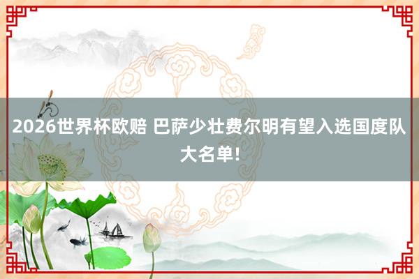 2026世界杯欧赔 巴萨少壮费尔明有望入选国度队大名单!