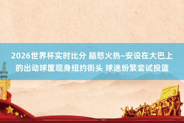 2026世界杯实时比分 脑怒火热~安设在大巴上的出动球筐现身纽约街头 球迷纷繁尝试投篮