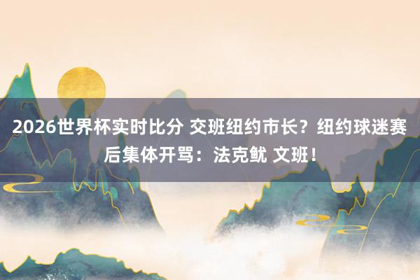 2026世界杯实时比分 交班纽约市长？纽约球迷赛后集体开骂：法克鱿 文班！