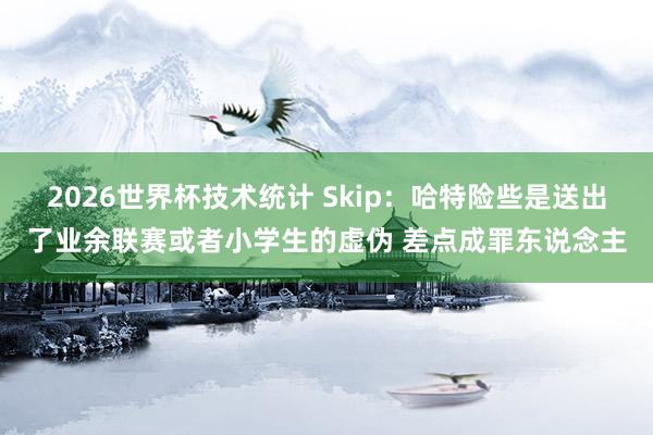 2026世界杯技术统计 Skip:哈特险些是送出了业余联赛或者小学生的虚伪 差点成罪东说念主