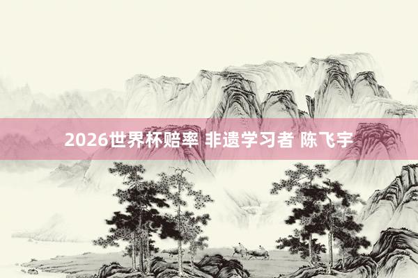 2026世界杯赔率 非遗学习者 陈飞宇