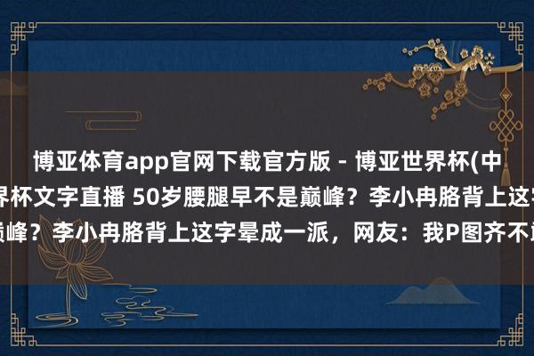 博亚体育app官网下载官方版 - 博亚世界杯(中国)官方入口,2026世界杯文字直播 50岁腰腿早不是巅峰?李小冉胳背上这字晕成一派,网友:我P图齐不敢这样修