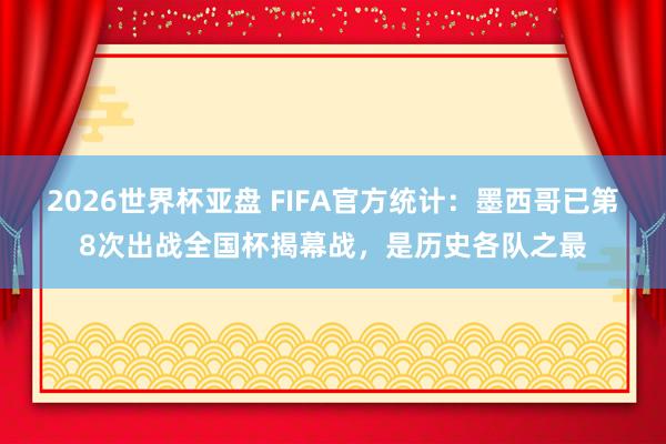 2026世界杯亚盘 FIFA官方统计：墨西哥已第8次出战全国杯揭幕战，是历史各队之最