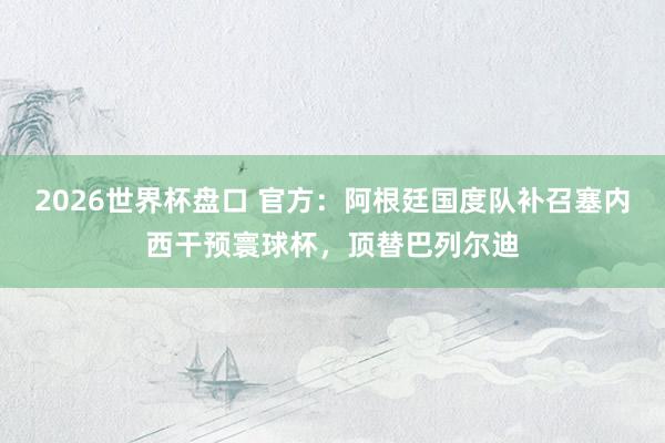 2026世界杯盘口 官方：阿根廷国度队补召塞内西干预寰球杯，顶替巴列尔迪