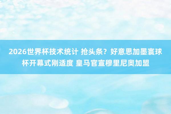 2026世界杯技术统计 抢头条？好意思加墨寰球杯开幕式刚适度 皇马官宣穆里尼奥加盟