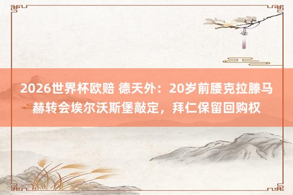 2026世界杯欧赔 德天外:20岁前腰克拉滕马赫转会埃尔沃斯堡敲定,拜仁保留回购权