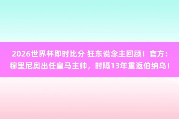 2026世界杯即时比分 狂东说念主回顾!官方:穆里尼奥出任皇马主帅,时隔13年重返伯纳乌!