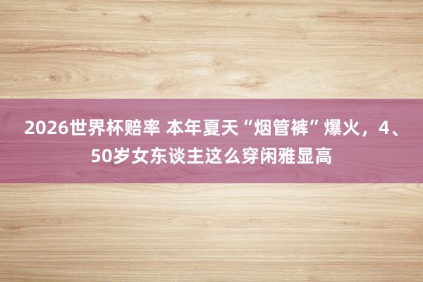 2026世界杯赔率 本年夏天“烟管裤”爆火,4、50岁女东谈主这么穿闲雅显高