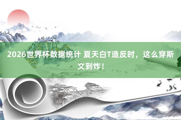 2026世界杯数据统计 夏天白T造反时,这么穿斯文到炸!