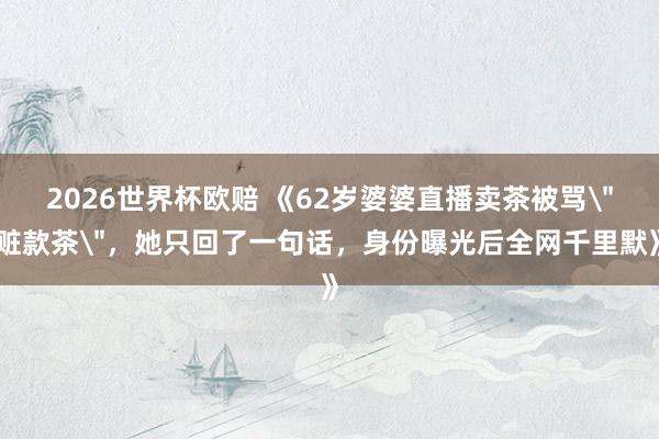 2026世界杯欧赔 《62岁婆婆直播卖茶被骂