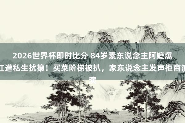 2026世界杯即时比分 84岁素东说念主阿嬷爆红遭私生扰攘!买菜阶梯被扒,家东说念主发声拒商演