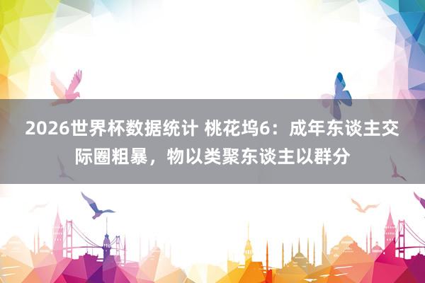 2026世界杯数据统计 桃花坞6：成年东谈主交际圈粗暴，物以类聚东谈主以群分