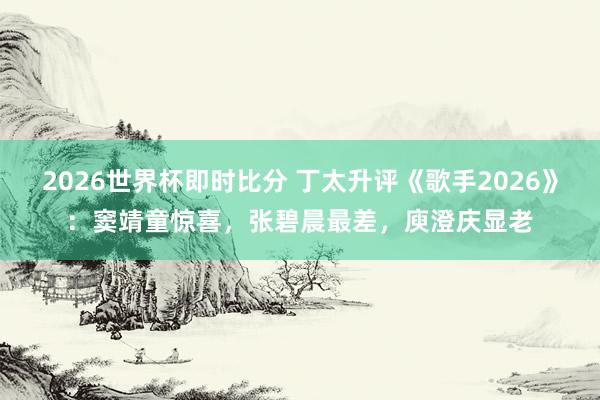 2026世界杯即时比分 丁太升评《歌手2026》:窦靖童惊喜,张碧晨最差,庾澄庆显老