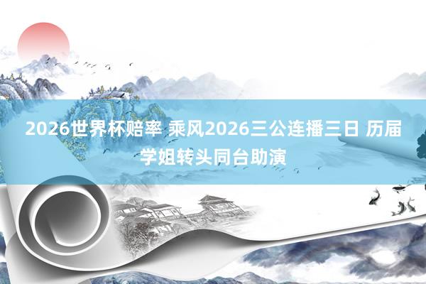 2026世界杯赔率 乘风2026三公连播三日 历届学姐转头同台助演