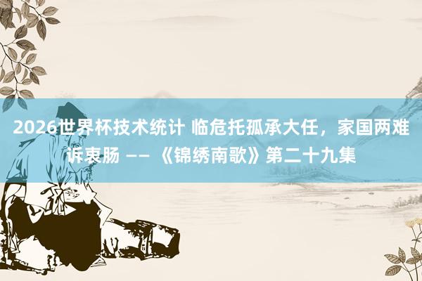 2026世界杯技术统计 临危托孤承大任,家国两难诉衷肠 —— 《锦绣南歌》第二十九集