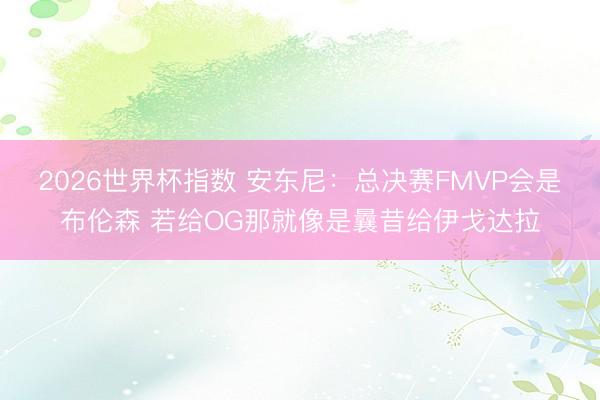 2026世界杯指数 安东尼:总决赛FMVP会是布伦森 若给OG那就像是曩昔给伊戈达拉