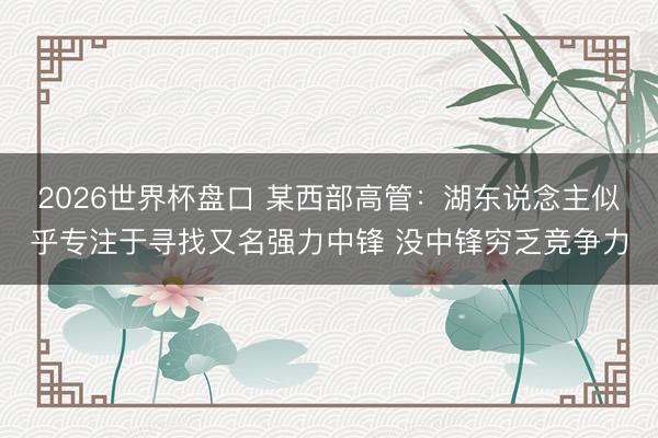2026世界杯盘口 某西部高管：湖东说念主似乎专注于寻找又名强力中锋 没中锋穷乏竞争力