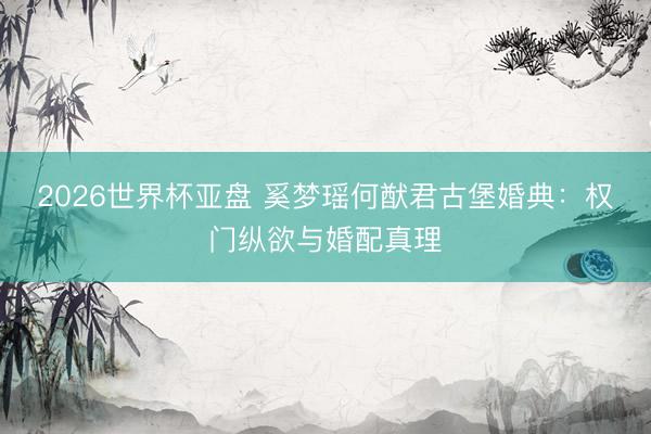 2026世界杯亚盘 奚梦瑶何猷君古堡婚典:权门纵欲与婚配真理