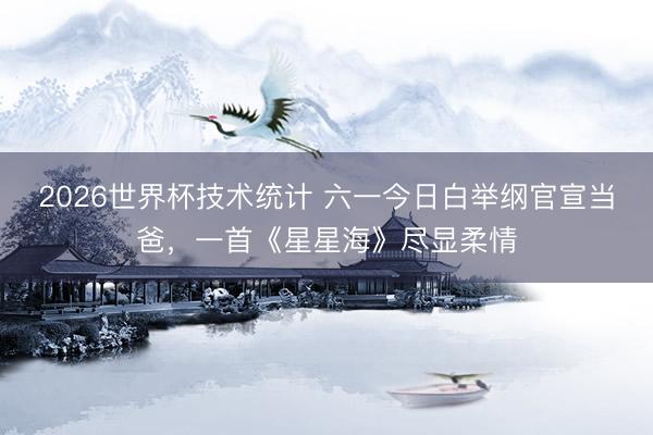 2026世界杯技术统计 六一今日白举纲官宣当爸,一首《星星海》尽显柔情