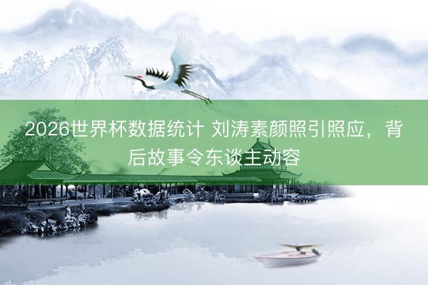 2026世界杯数据统计 刘涛素颜照引照应,背后故事令东谈主动容