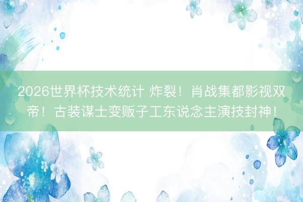 2026世界杯技术统计 炸裂！肖战集都影视双帝！古装谋士变贩子工东说念主演技封神！