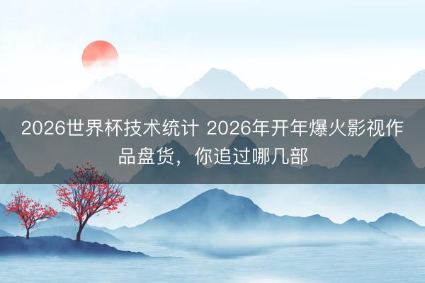 2026世界杯技术统计 2026年开年爆火影视作品盘货,你追过哪几部