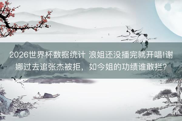2026世界杯数据统计 浪姐还没播完就开唱!谢娜过去追张杰被拒,如今姐的功绩谁敢拦?