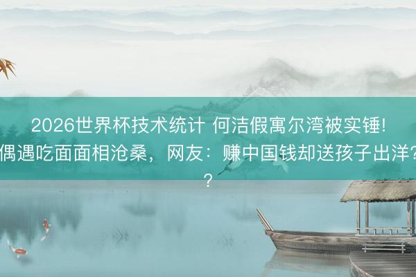 2026世界杯技术统计 何洁假寓尔湾被实锤!偶遇吃面面相沧桑,网友:赚中国钱却送孩子出洋?
