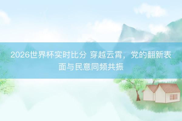 2026世界杯实时比分 穿越云霄,党的翻新表面与民意同频共振