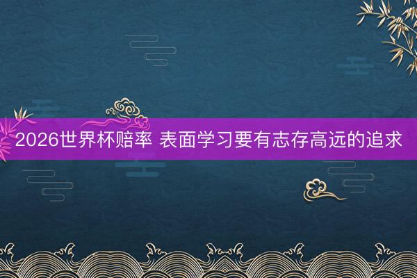 2026世界杯赔率 表面学习要有志存高远的追求