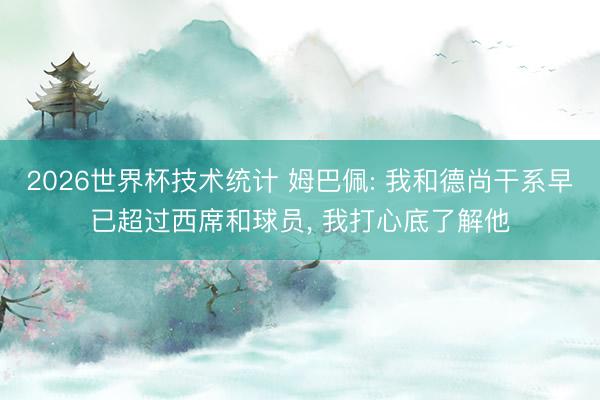 2026世界杯技术统计 姆巴佩: 我和德尚干系早已超过西席和球员, 我打心底了解他